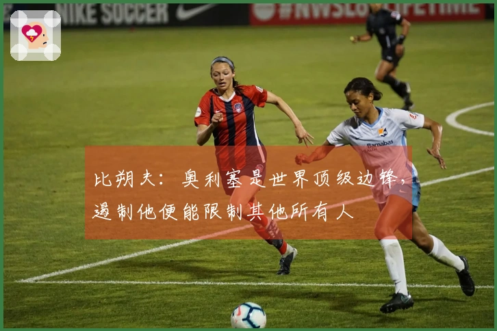 比朔夫：奥利塞是世界顶级边锋，遏制他便能限制其他所有人
