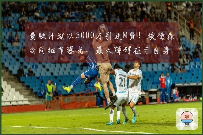 曼联计划以5000万引进M费！埃德森合同细节曝光，最大障碍在于自身因素