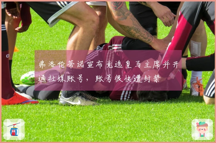 弗洛伦蒂诺宣布竞选皇马主席并开通社媒账号，账号很快遭封禁