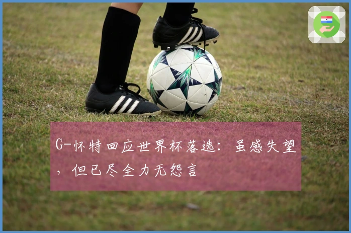 G-怀特回应世界杯落选:虽感失望,但已尽全力无怨言