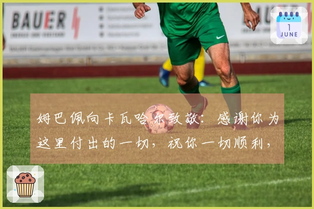 姆巴佩向卡瓦哈尔致敬：感谢你为这里付出的一切，祝你一切顺利，队长