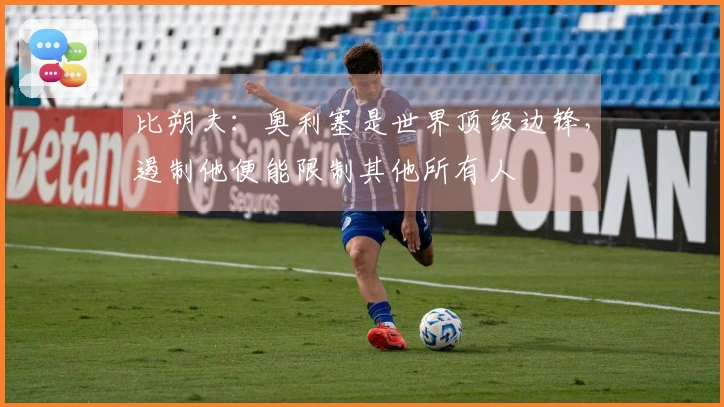 比朔夫：奥利塞是世界顶级边锋，遏制他便能限制其他所有人