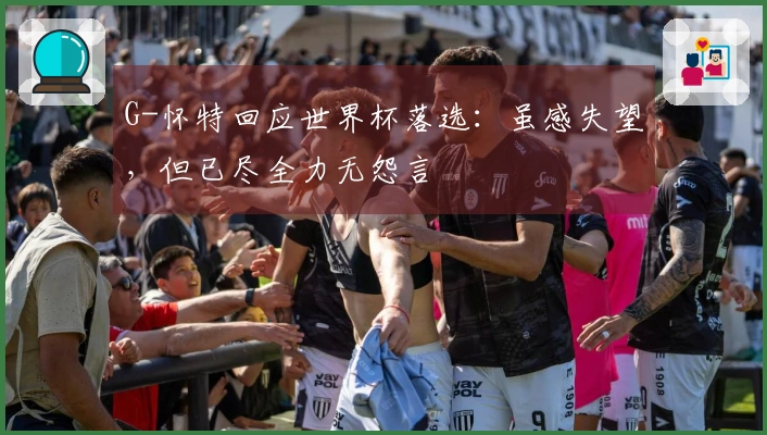 G-怀特回应世界杯落选：虽感失望，但已尽全力无怨言