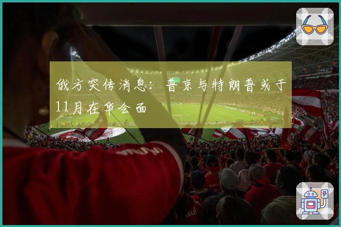 俄方突传消息:普京与特朗普或于11月在华会面