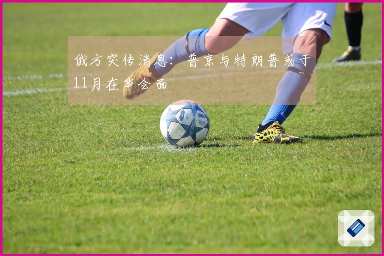 俄方突传消息：普京与特朗普或于11月在华会面